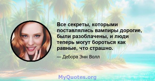 Все секреты, которыми поставлялись вампиры дорогие, были разоблачены, и люди теперь могут бороться как равные, что страшно.