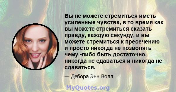 Вы не можете стремиться иметь усиленные чувства, в то время как вы можете стремиться сказать правду, каждую секунду, и вы можете стремиться к пресечению и просто никогда не позволять чему -либо быть достаточно, никогда