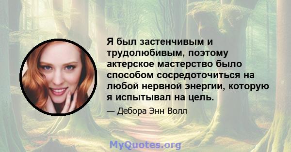 Я был застенчивым и трудолюбивым, поэтому актерское мастерство было способом сосредоточиться на любой нервной энергии, которую я испытывал на цель.