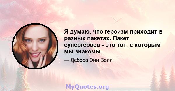 Я думаю, что героизм приходит в разных пакетах. Пакет супергероев - это тот, с которым мы знакомы.