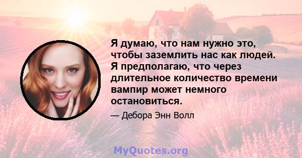 Я думаю, что нам нужно это, чтобы заземлить нас как людей. Я предполагаю, что через длительное количество времени вампир может немного остановиться.