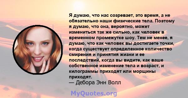 Я думаю, что нас созревает, это время, а не обязательно наши физические тела. Поэтому я думаю, что она, вероятно, может измениться так же сильно, как человек в временном промежутке шоу. Тем не менее, я думаю, что как