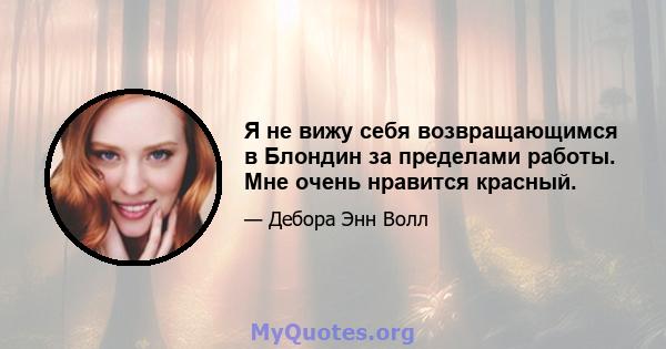 Я не вижу себя возвращающимся в Блондин за пределами работы. Мне очень нравится красный.