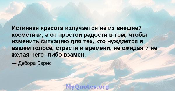 Истинная красота излучается не из внешней косметики, а от простой радости в том, чтобы изменить ситуацию для тех, кто нуждается в вашем голосе, страсти и времени, не ожидая и не желая чего -либо взамен.