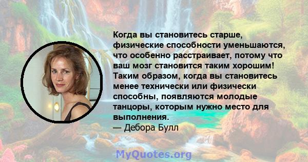 Когда вы становитесь старше, физические способности уменьшаются, что особенно расстраивает, потому что ваш мозг становится таким хорошим! Таким образом, когда вы становитесь менее технически или физически способны,