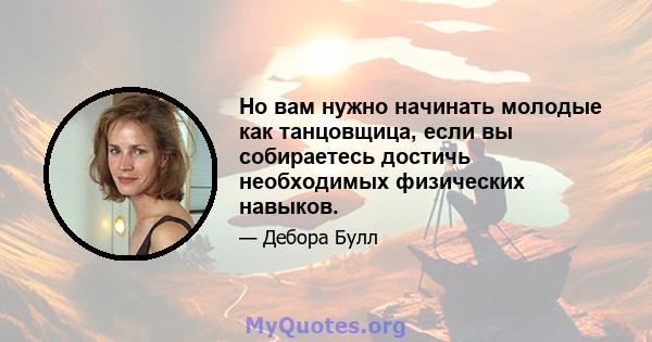 Но вам нужно начинать молодые как танцовщица, если вы собираетесь достичь необходимых физических навыков.