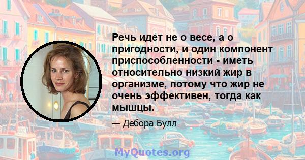 Речь идет не о весе, а о пригодности, и один компонент приспособленности - иметь относительно низкий жир в организме, потому что жир не очень эффективен, тогда как мышцы.