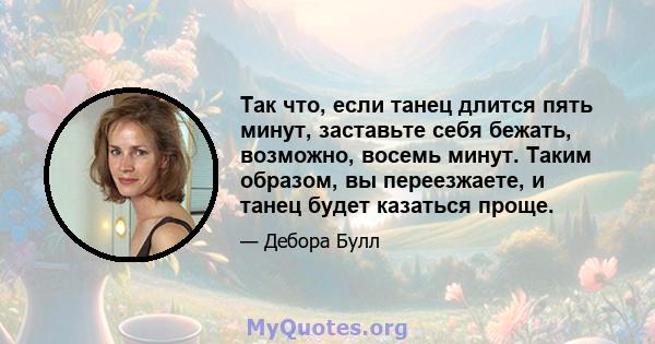 Так что, если танец длится пять минут, заставьте себя бежать, возможно, восемь минут. Таким образом, вы переезжаете, и танец будет казаться проще.