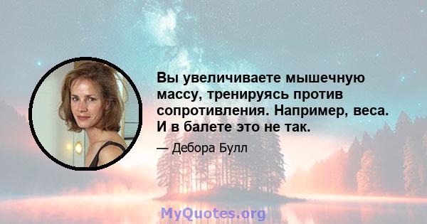 Вы увеличиваете мышечную массу, тренируясь против сопротивления. Например, веса. И в балете это не так.