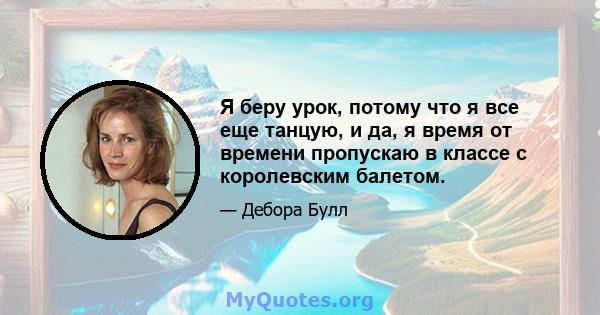 Я беру урок, потому что я все еще танцую, и да, я время от времени пропускаю в классе с королевским балетом.