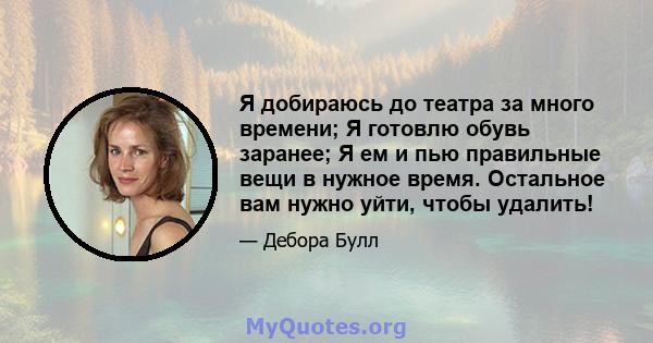 Я добираюсь до театра за много времени; Я готовлю обувь заранее; Я ем и пью правильные вещи в нужное время. Остальное вам нужно уйти, чтобы удалить!