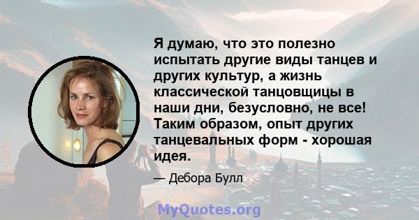 Я думаю, что это полезно испытать другие виды танцев и других культур, а жизнь классической танцовщицы в наши дни, безусловно, не все! Таким образом, опыт других танцевальных форм - хорошая идея.