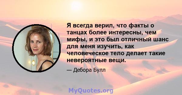 Я всегда верил, что факты о танцах более интересны, чем мифы, и это был отличный шанс для меня изучить, как человеческое тело делает такие невероятные вещи.