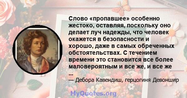 Слово «пропавшее» особенно жестоко, оставляя, поскольку оно делает луч надежды, что человек окажется в безопасности и хорошо, даже в самых обреченных обстоятельствах. С течением времени это становится все более