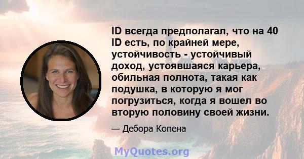 ID всегда предполагал, что на 40 ID есть, по крайней мере, устойчивость - устойчивый доход, устоявшаяся карьера, обильная полнота, такая как подушка, в которую я мог погрузиться, когда я вошел во вторую половину своей