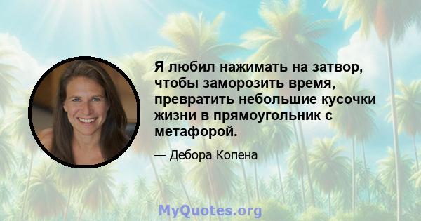 Я любил нажимать на затвор, чтобы заморозить время, превратить небольшие кусочки жизни в прямоугольник с метафорой.