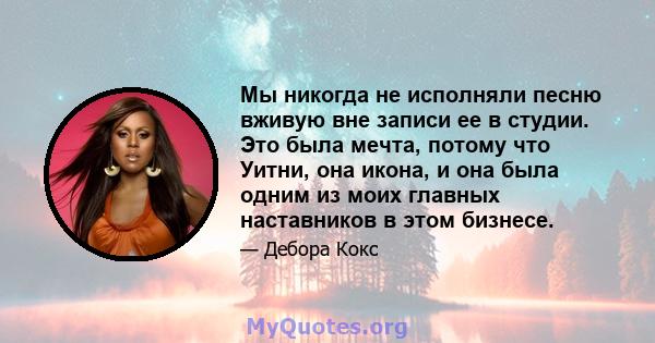 Мы никогда не исполняли песню вживую вне записи ее в студии. Это была мечта, потому что Уитни, она икона, и она была одним из моих главных наставников в этом бизнесе.