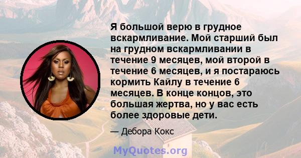 Я большой верю в грудное вскармливание. Мой старший был на грудном вскармливании в течение 9 месяцев, мой второй в течение 6 месяцев, и я постараюсь кормить Кайлу в течение 6 месяцев. В конце концов, это большая жертва, 