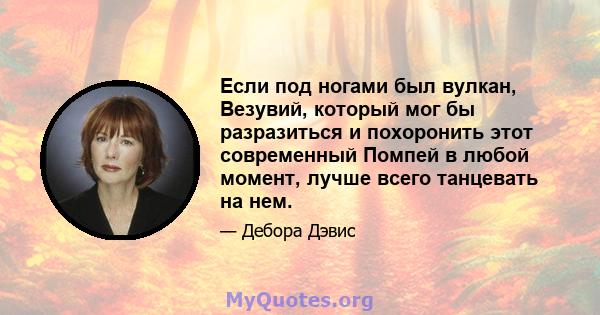 Если под ногами был вулкан, Везувий, который мог бы разразиться и похоронить этот современный Помпей в любой момент, лучше всего танцевать на нем.