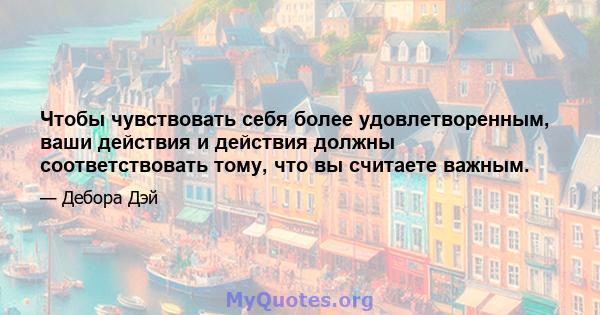 Чтобы чувствовать себя более удовлетворенным, ваши действия и действия должны соответствовать тому, что вы считаете важным.