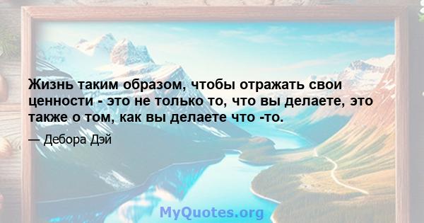 Жизнь таким образом, чтобы отражать свои ценности - это не только то, что вы делаете, это также о том, как вы делаете что -то.