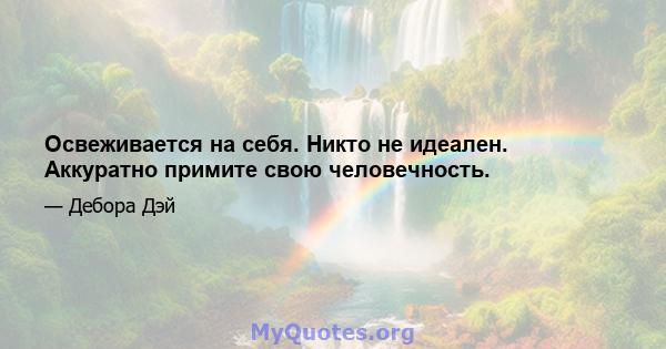 Освеживается на себя. Никто не идеален. Аккуратно примите свою человечность.