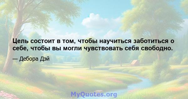 Цель состоит в том, чтобы научиться заботиться о себе, чтобы вы могли чувствовать себя свободно.