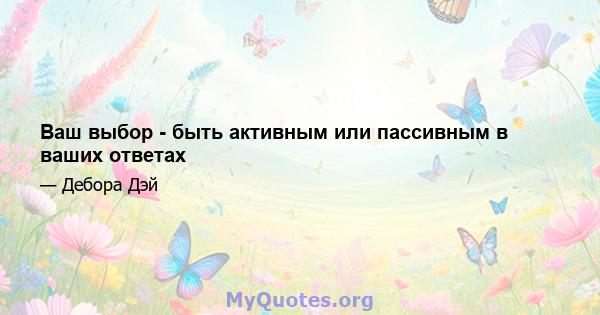 Ваш выбор - быть активным или пассивным в ваших ответах