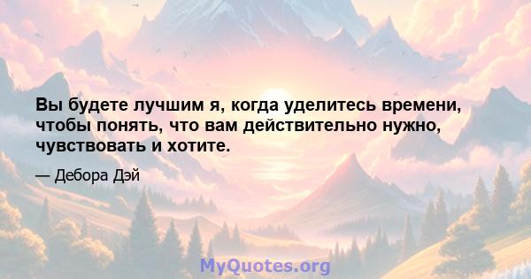 Вы будете лучшим я, когда уделитесь времени, чтобы понять, что вам действительно нужно, чувствовать и хотите.