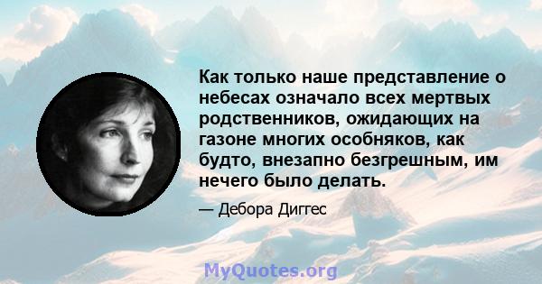 Как только наше представление о небесах означало всех мертвых родственников, ожидающих на газоне многих особняков, как будто, внезапно безгрешным, им нечего было делать.