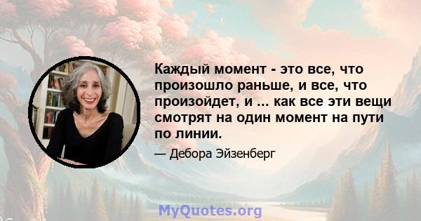 Каждый момент - это все, что произошло раньше, и все, что произойдет, и ... как все эти вещи смотрят на один момент на пути по линии.