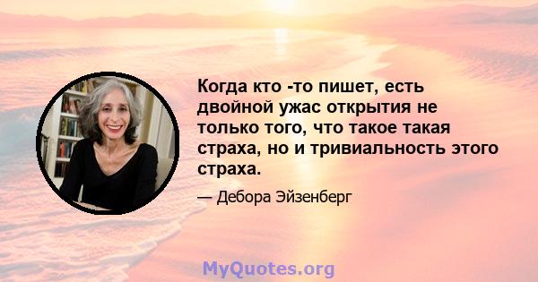 Когда кто -то пишет, есть двойной ужас открытия не только того, что такое такая страха, но и тривиальность этого страха.