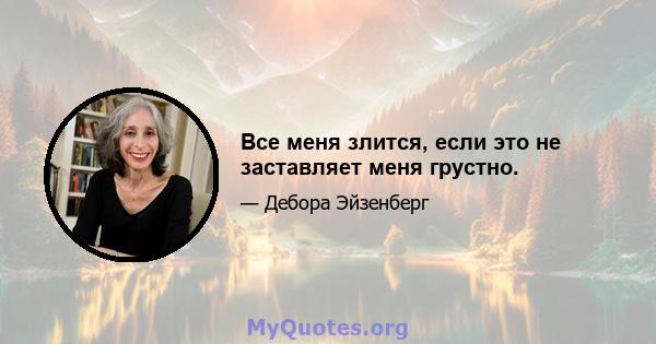 Все меня злится, если это не заставляет меня грустно.