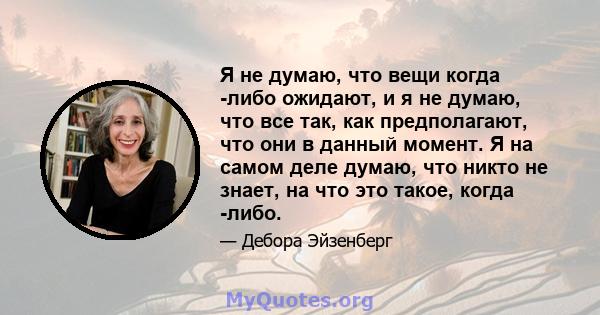 Я не думаю, что вещи когда -либо ожидают, и я не думаю, что все так, как предполагают, что они в данный момент. Я на самом деле думаю, что никто не знает, на что это такое, когда -либо.