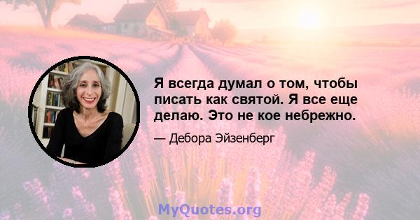 Я всегда думал о том, чтобы писать как святой. Я все еще делаю. Это не кое небрежно.