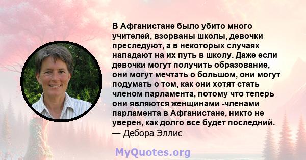 В Афганистане было убито много учителей, взорваны школы, девочки преследуют, а в некоторых случаях нападают на их путь в школу. Даже если девочки могут получить образование, они могут мечтать о большом, они могут