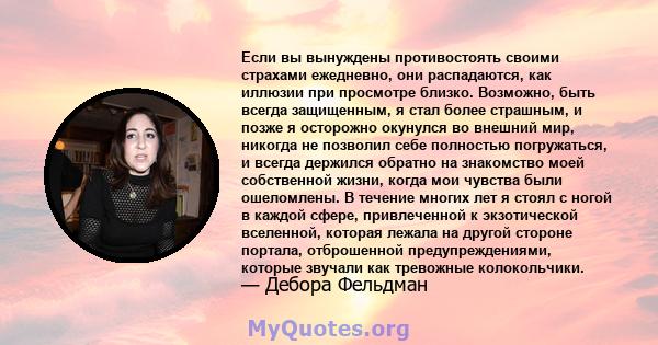 Если вы вынуждены противостоять своими страхами ежедневно, они распадаются, как иллюзии при просмотре близко. Возможно, быть всегда защищенным, я стал более страшным, и позже я осторожно окунулся во внешний мир, никогда 