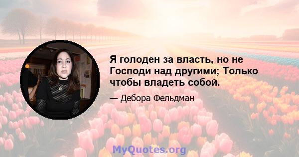 Я голоден за власть, но не Господи над другими; Только чтобы владеть собой.