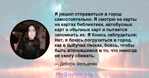 Я решил отправиться в город самостоятельно. Я смотрю на карты на картах библиотеки, автобусных карт и обычных карт и пытается запомнить их. Я боюсь заблудиться; Нет, я боюсь погрузиться в город, как в зыбучих песках,