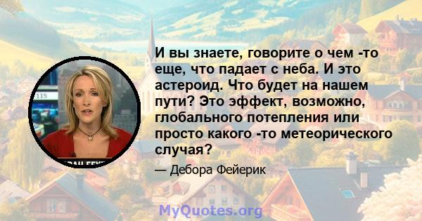 И вы знаете, говорите о чем -то еще, что падает с неба. И это астероид. Что будет на нашем пути? Это эффект, возможно, глобального потепления или просто какого -то метеорического случая?