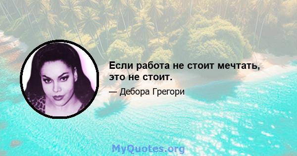 Если работа не стоит мечтать, это не стоит.