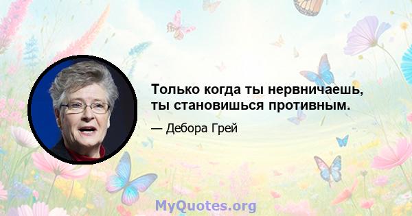 Только когда ты нервничаешь, ты становишься противным.