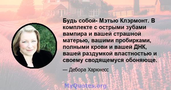 Будь собой- Мэтью Клэрмонт. В комплекте с острыми зубами вампира и вашей страшной матерью, вашими пробирками, полными крови и вашей ДНК, вашей раздумкой властностью и своему сводящемуся обоняюще.