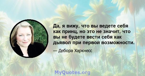 Да, я вижу, что вы ведете себя как принц, но это не значит, что вы не будете вести себя как дьявол при первой возможности.