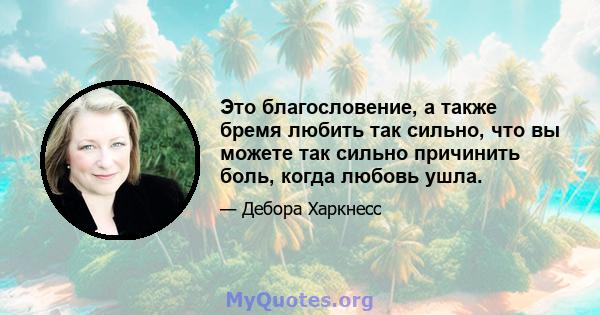 Это благословение, а также бремя любить так сильно, что вы можете так сильно причинить боль, когда любовь ушла.