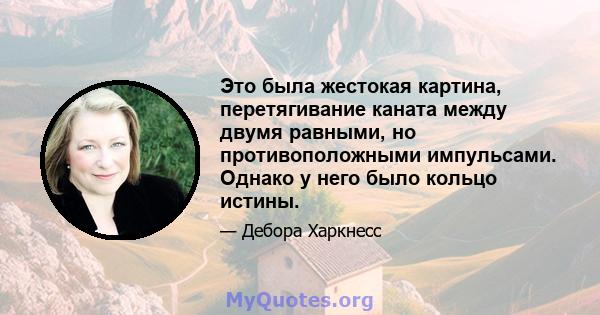 Это была жестокая картина, перетягивание каната между двумя равными, но противоположными импульсами. Однако у него было кольцо истины.