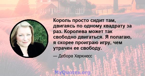 Король просто сидит там, двигаясь по одному квадрату за раз. Королева может так свободно двигаться. Я полагаю, я скорее проиграю игру, чем утрачен ее свободу.