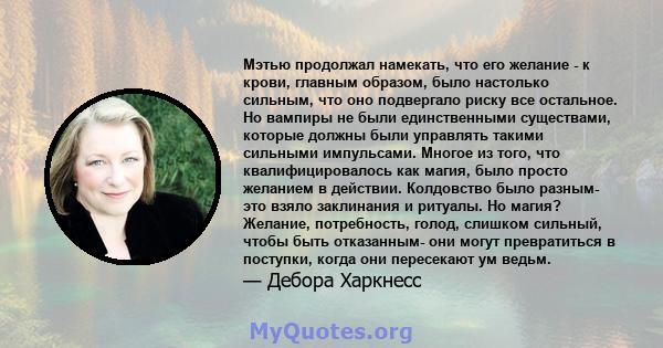 Мэтью продолжал намекать, что его желание - к крови, главным образом, было настолько сильным, что оно подвергало риску все остальное. Но вампиры не были единственными существами, которые должны были управлять такими