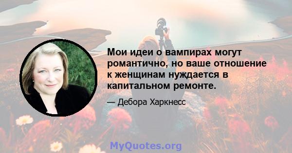 Мои идеи о вампирах могут романтично, но ваше отношение к женщинам нуждается в капитальном ремонте.