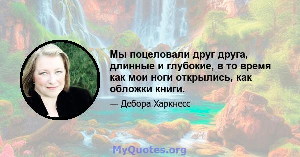 Мы поцеловали друг друга, длинные и глубокие, в то время как мои ноги открылись, как обложки книги.